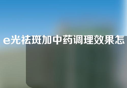 e光祛斑加中药调理效果怎么样