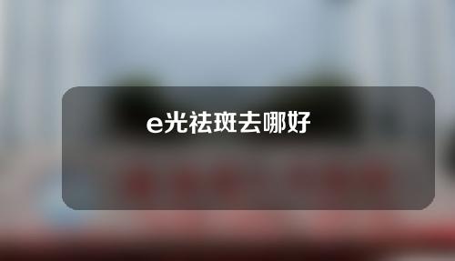 e光祛斑去哪好