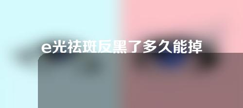 e光祛斑反黑了多久能掉