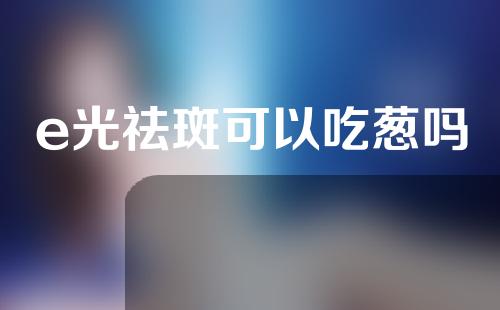 e光祛斑可以吃葱吗
