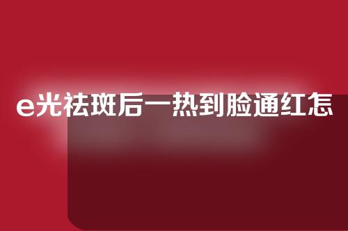 e光祛斑后一热到脸通红怎么回事