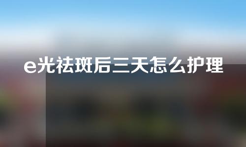 e光祛斑后三天怎么护理
