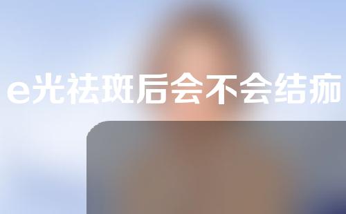 e光祛斑后会不会结痂