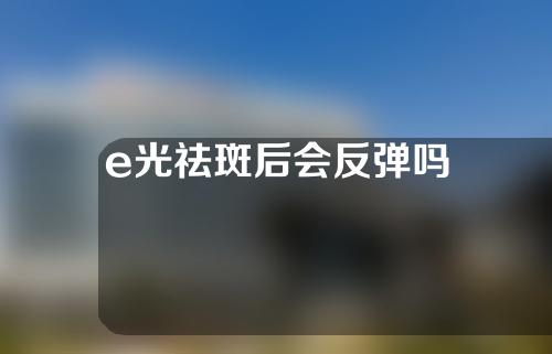 e光祛斑后会反弹吗