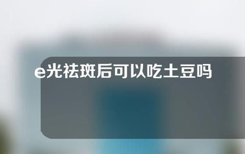 e光祛斑后可以吃土豆吗