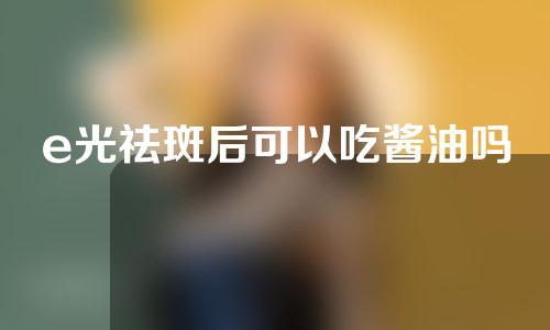 e光祛斑后可以吃酱油吗
