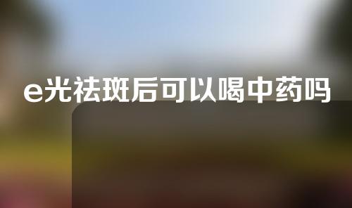 e光祛斑后可以喝中药吗