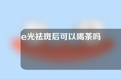 e光祛斑后可以喝茶吗