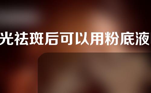 e光祛斑后可以用粉底液吗