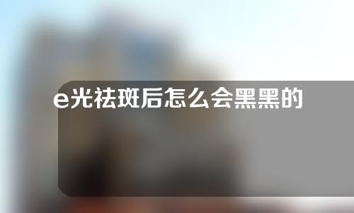 e光祛斑后怎么会黑黑的