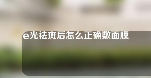 e光祛斑后怎么正确敷面膜