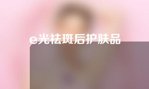 e光祛斑后护肤品
