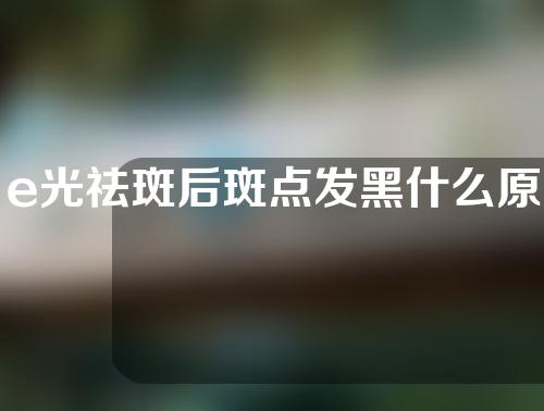 e光祛斑后斑点发黑什么原因