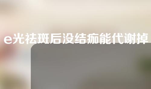 e光祛斑后没结痂能代谢掉吗