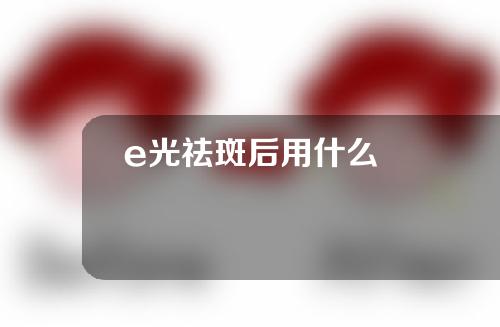 e光祛斑后用什么