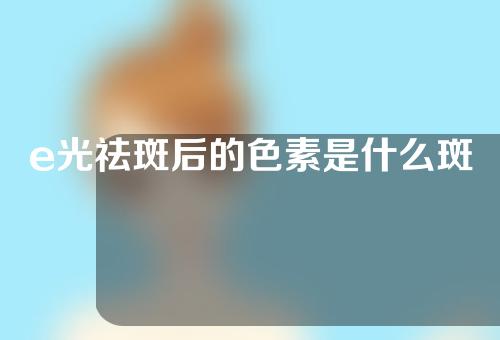 e光祛斑后的色素是什么斑