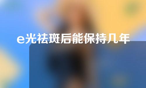 e光祛斑后能保持几年