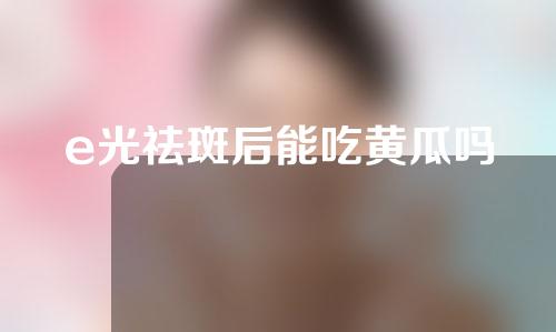 e光祛斑后能吃黄瓜吗