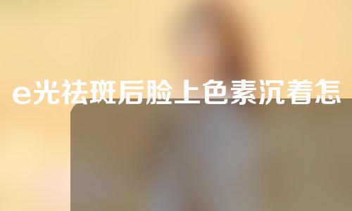 e光祛斑后脸上色素沉着怎么办