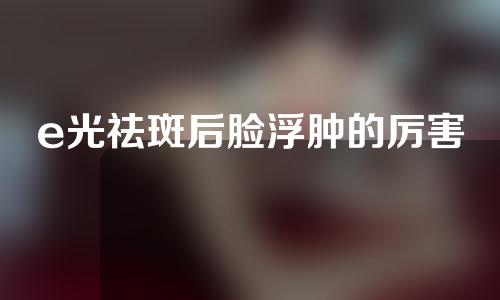 e光祛斑后脸浮肿的厉害