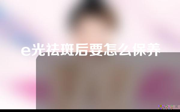 e光祛斑后要怎么保养