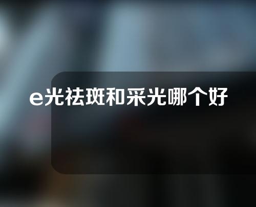 e光祛斑和采光哪个好