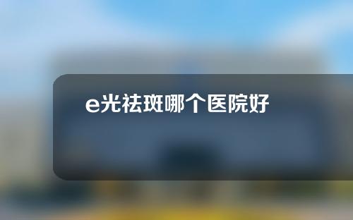 e光祛斑哪个医院好