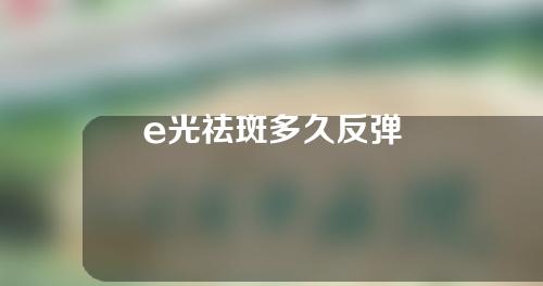 e光祛斑多久反弹