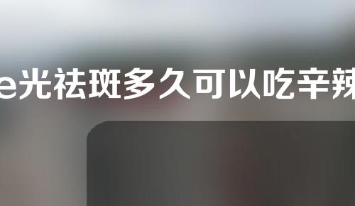e光祛斑多久可以吃辛辣
