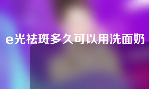 e光祛斑多久可以用洗面奶洗脸