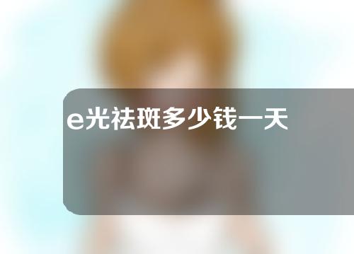 e光祛斑多少钱一天