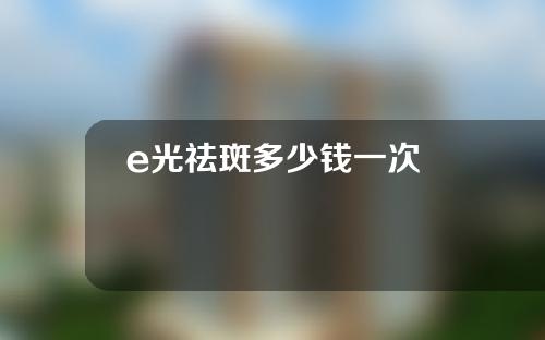 e光祛斑多少钱一次
