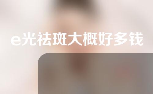 e光祛斑大概好多钱