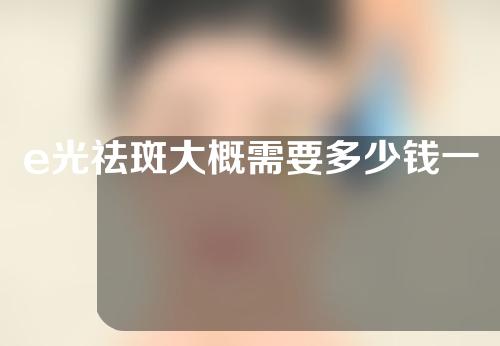 e光祛斑大概需要多少钱一次