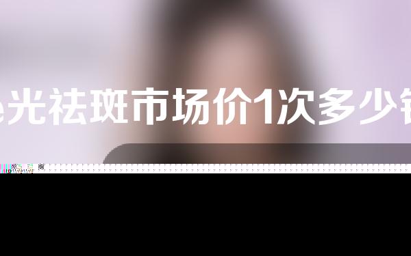 e光祛斑市场价1次多少钱