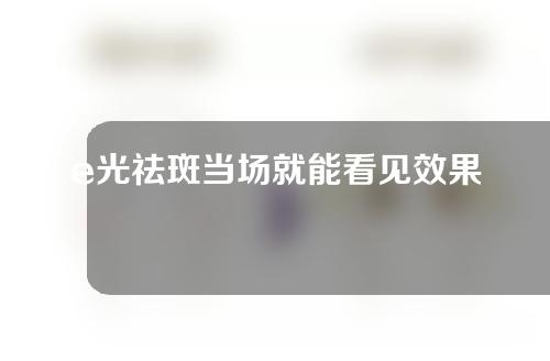 e光祛斑当场就能看见效果么