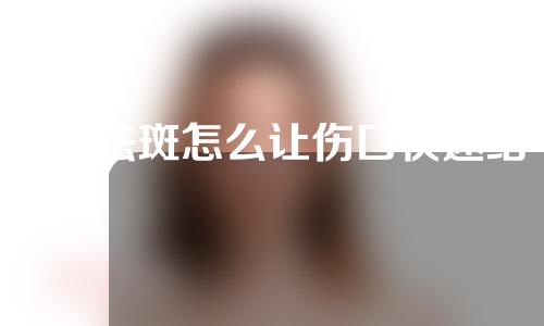 e光祛斑怎么让伤口快速结痂