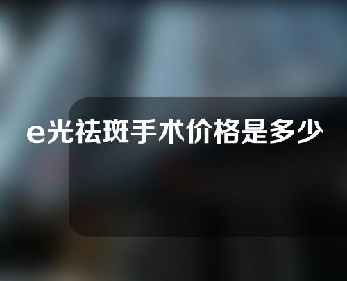 e光祛斑手术价格是多少