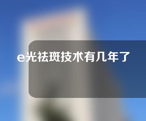 e光祛斑技术有几年了