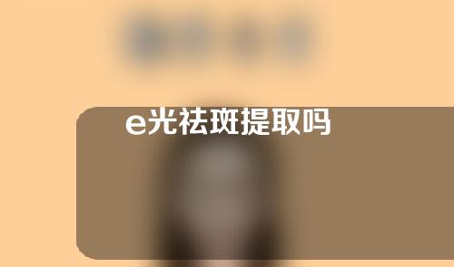 e光祛斑提取吗