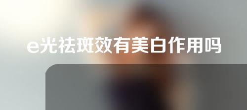 e光祛斑效有美白作用吗