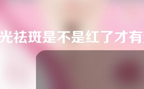 e光祛斑是不是红了才有效果