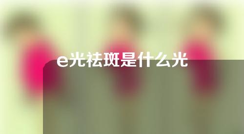 e光祛斑是什么光