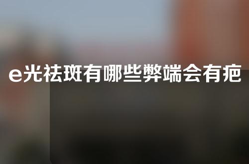 e光祛斑有哪些弊端会有疤痕吗