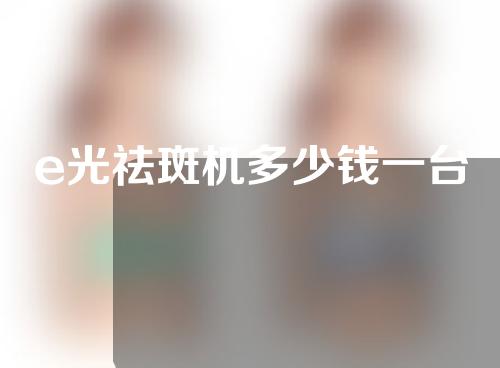 e光祛斑机多少钱一台