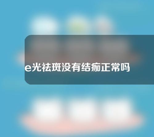 e光祛斑没有结痂正常吗