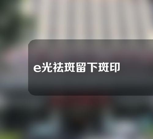 e光祛斑留下斑印