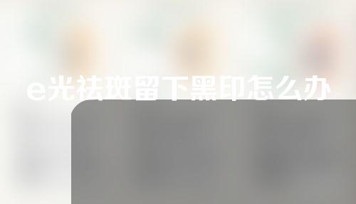 e光祛斑留下黑印怎么办