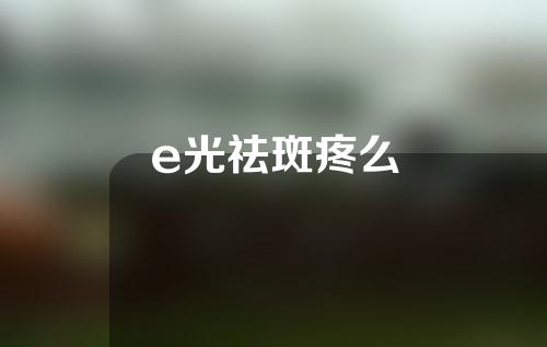 e光祛斑疼么