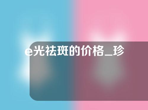 e光祛斑的价格_珍